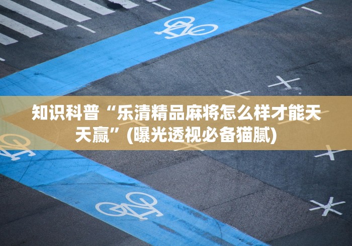 知识科普“乐清精品麻将怎么样才能天天赢”(曝光透视必备猫腻) 知识科普“乐清精品麻将怎么样才能天天赢”(曝光透视必备猫腻)