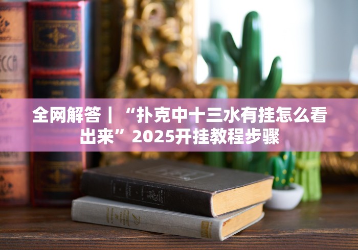 全网解答|“扑克中十三水有挂怎么看出来”2025开挂教程步骤 全网解答|“扑克中十三水有挂怎么看出来”2025开挂教程步骤