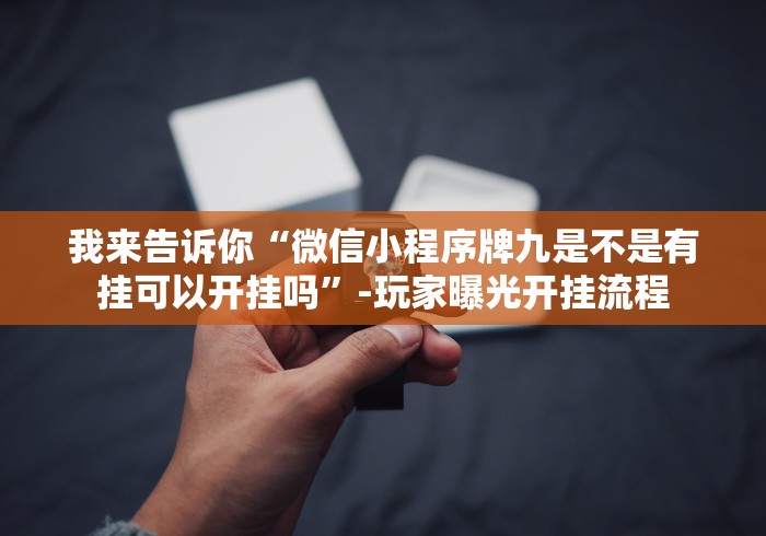 我来告诉你“微信小程序牌九是不是有挂可以开挂吗”-玩家曝光开挂流程