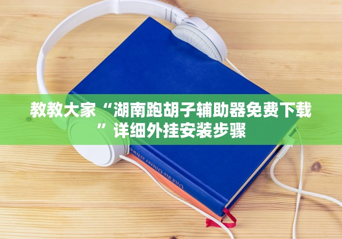 教教大家“湖南跑胡子辅助器免费下载”详细外挂安装步骤