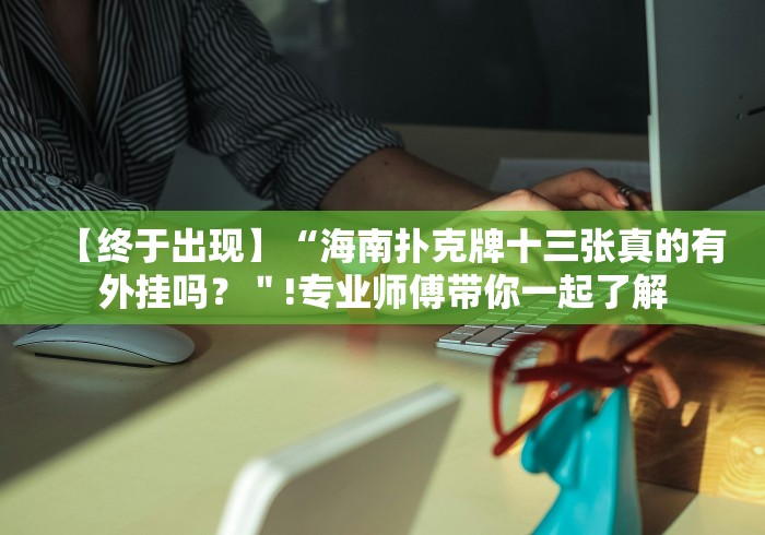 【终于出现】“海南扑克牌十三张真的有外挂吗?"!专业师傅带你一起了解 【终于出现】“海南扑克牌十三张真的有外挂吗?"!专业师傅带你一起了解