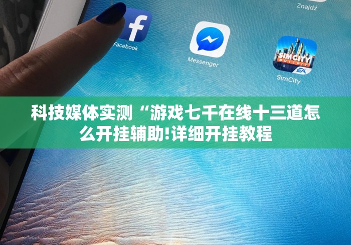 科技媒体实测“游戏七千在线十三道怎么开挂辅助!详细开挂教程