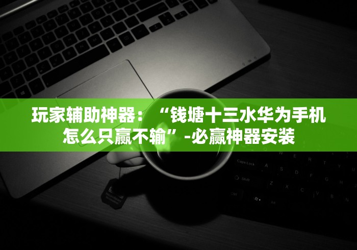 玩家辅助神器:“钱塘十三水华为手机怎么只赢不输”-必赢神器安装 玩家辅助神器:“钱塘十三水华为手机怎么只赢不输”-必赢神器安装