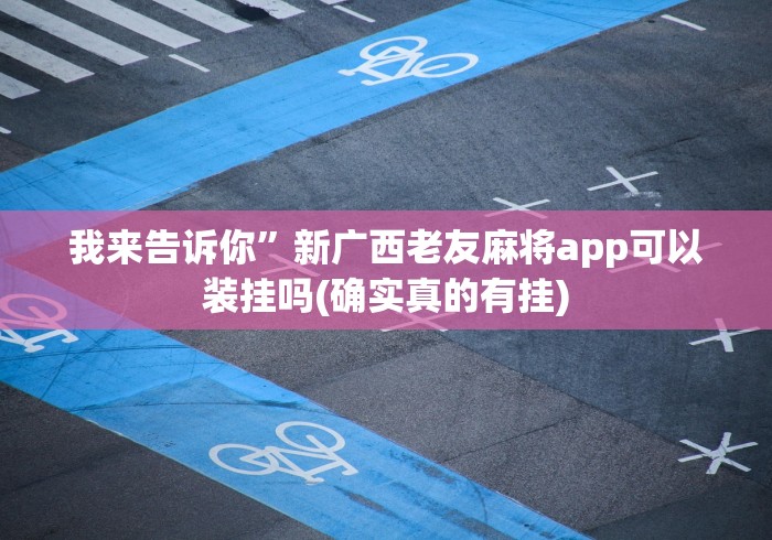 我来告诉你”新广西老友麻将app可以装挂吗(确实真的有挂) 我来告诉你”新广西老友麻将app可以装挂吗(确实真的有挂)