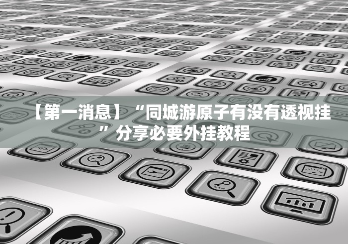 【第一消息】“同城游原子有没有透视挂”分享必要外挂教程 【第一消息】“同城游原子有没有透视挂”分享必要外挂教程