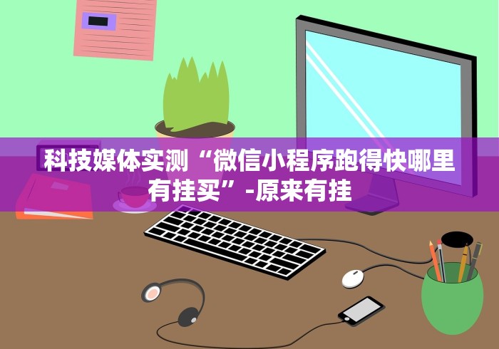 科技媒体实测“微信小程序跑得快哪里有挂买”-原来有挂 科技媒体实测“微信小程序跑得快哪里有挂买”-原来有挂