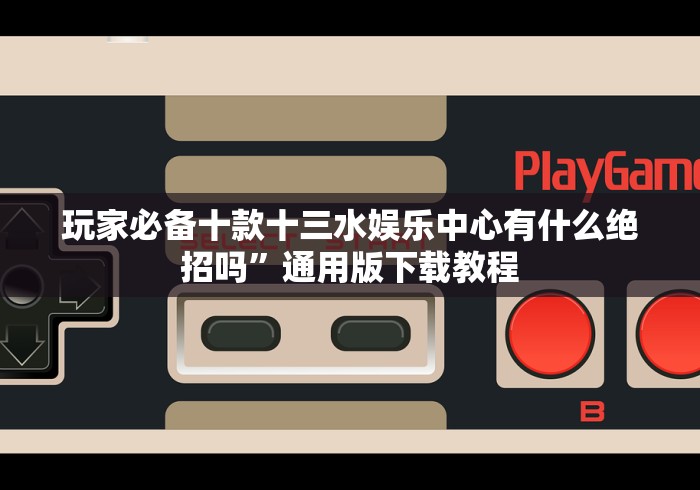 玩家必备十款十三水娱乐中心有什么绝招吗”通用版下载教程 玩家必备十款十三水娱乐中心有什么绝招吗”通用版下载教程