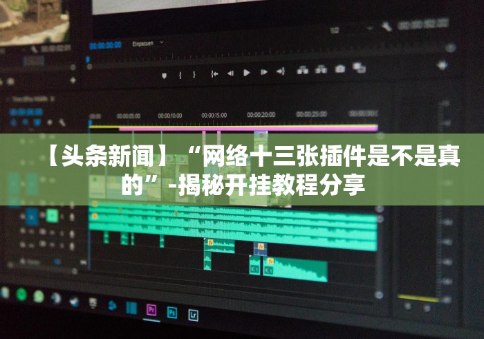 【头条新闻】“网络十三张插件是不是真的”-揭秘开挂教程分享 【头条新闻】“网络十三张插件是不是真的”-揭秘开挂教程分享