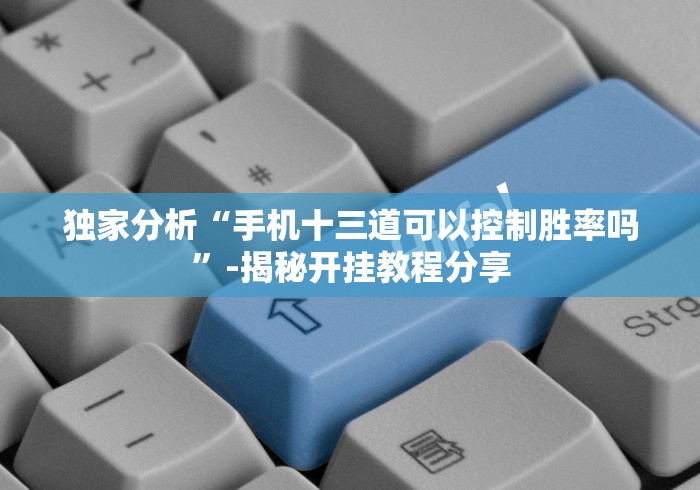独家分析“手机十三道可以控制胜率吗”-揭秘开挂教程分享