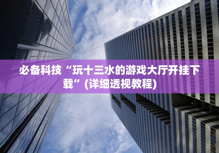 必备科技“玩十三水的游戏大厅开挂下载”(详细透视教程)
