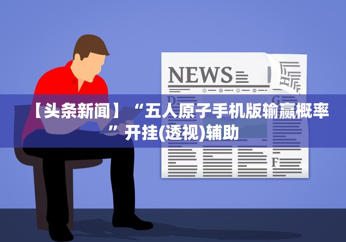 【头条新闻】“五人原子手机版输赢概率”开挂(透视)辅助 【头条新闻】“五人原子手机版输赢概率”开挂(透视)辅助