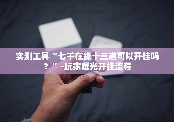 实测工具“七千在线十三道可以开挂吗?”-玩家曝光开挂流程 实测工具“七千在线十三道可以开挂吗?”-玩家曝光开挂流程