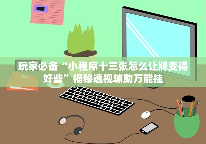 玩家必备“小程序十三张怎么让牌变得好些”揭秘透视辅助万能挂 玩家必备“小程序十三张怎么让牌变得好些”揭秘透视辅助万能挂