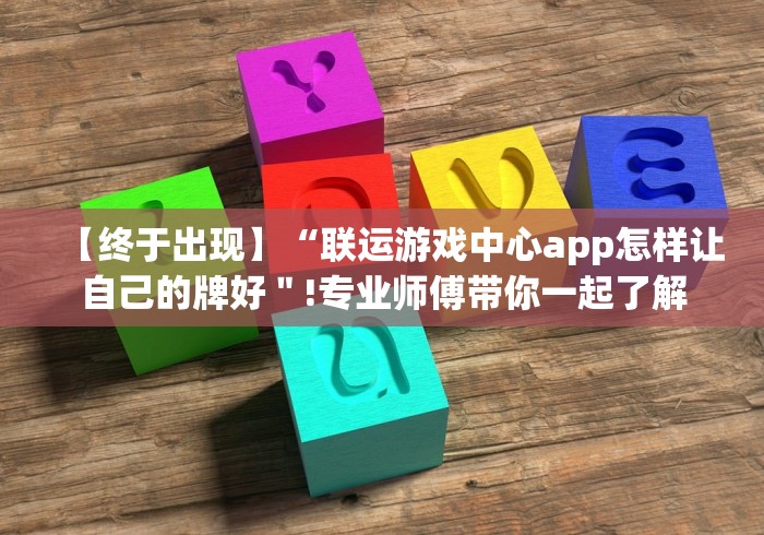 【终于出现】“联运游戏中心app怎样让自己的牌好"!专业师傅带你一起了解 【终于出现】“联运游戏中心app怎样让自己的牌好"!专业师傅带你一起了解