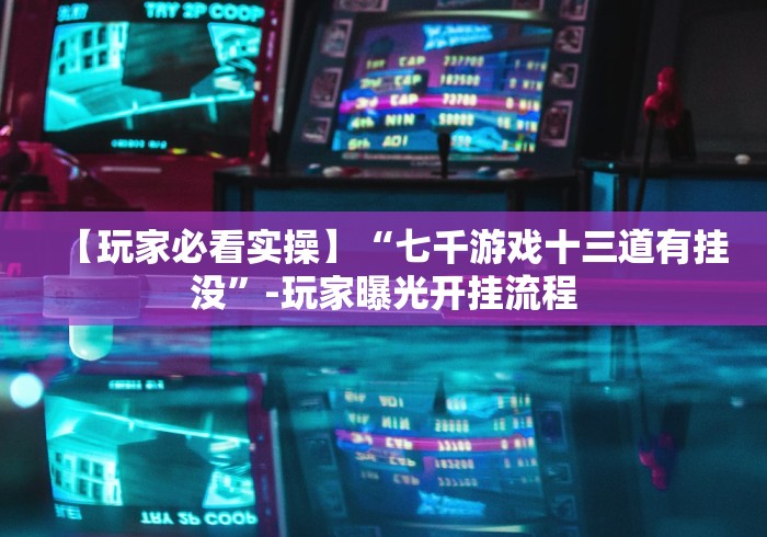 【玩家必看实操】“七千游戏十三道有挂没”-玩家曝光开挂流程