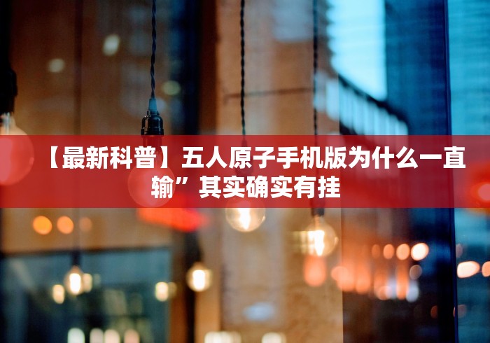 【最新科普】五人原子手机版为什么一直输”其实确实有挂 【最新科普】五人原子手机版为什么一直输”其实确实有挂