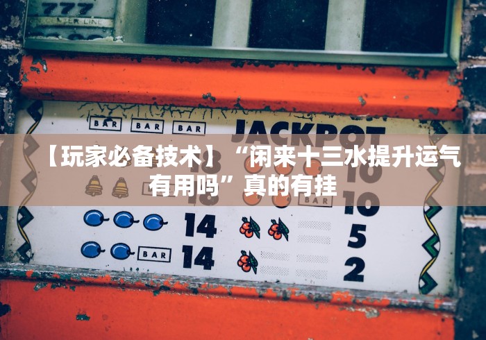 【玩家必备技术】“闲来十三水提升运气有用吗”真的有挂