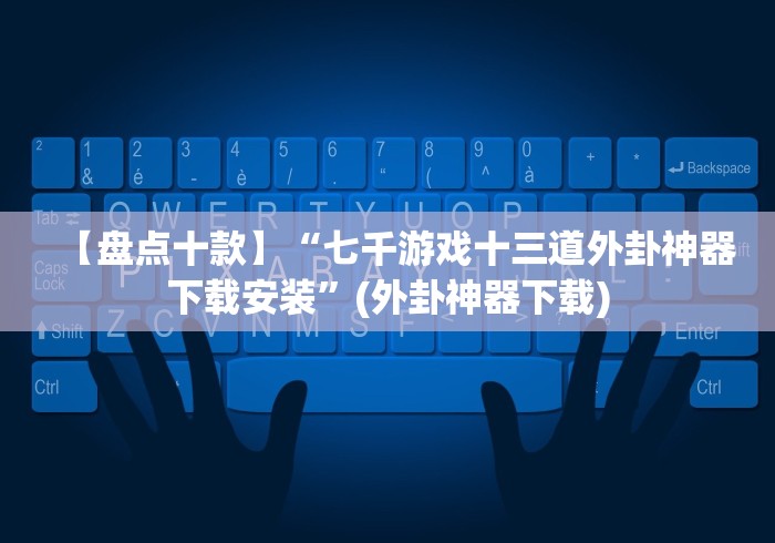 【盘点十款】“七千游戏十三道外卦神器下载安装”(外卦神器下载)