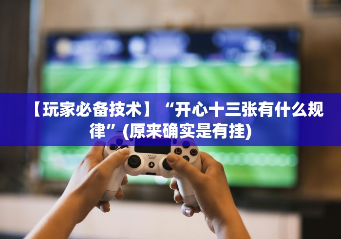 【玩家必备技术】“开心十三张有什么规律”(原来确实是有挂)