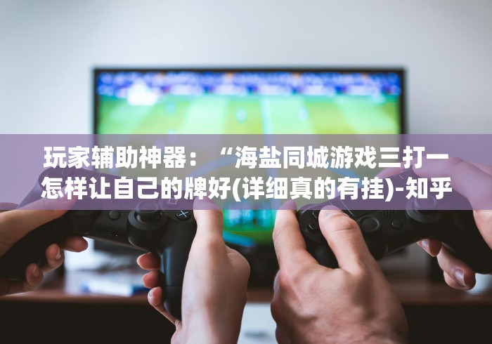 玩家辅助神器:“海盐同城游戏三打一怎样让自己的牌好(详细真的有挂)-知乎 玩家辅助神器:“海盐同城游戏三打一怎样让自己的牌好(详细真的有挂)-知乎