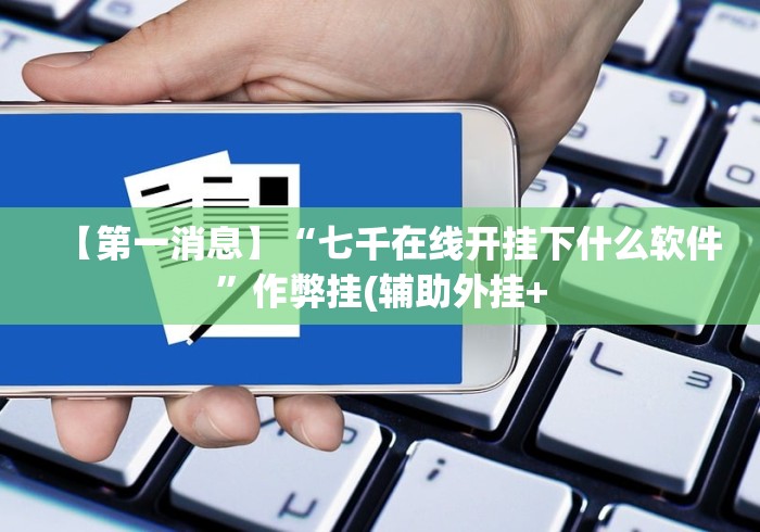 【第一消息】“七千在线开挂下什么软件”作弊挂(辅助外挂+