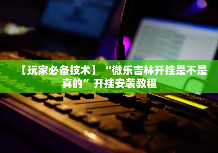 【玩家必备技术】“微乐吉林开挂是不是真的”开挂安装教程