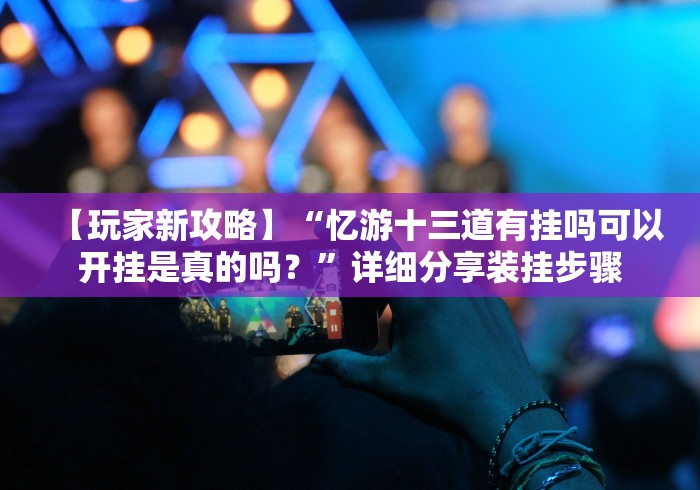 【玩家新攻略】“忆游十三道有挂吗可以开挂是真的吗？”详细分享装挂步骤