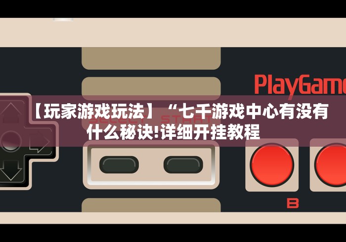 【玩家游戏玩法】“七千游戏中心有没有什么秘诀!详细开挂教程 【玩家游戏玩法】“七千游戏中心有没有什么秘诀!详细开挂教程