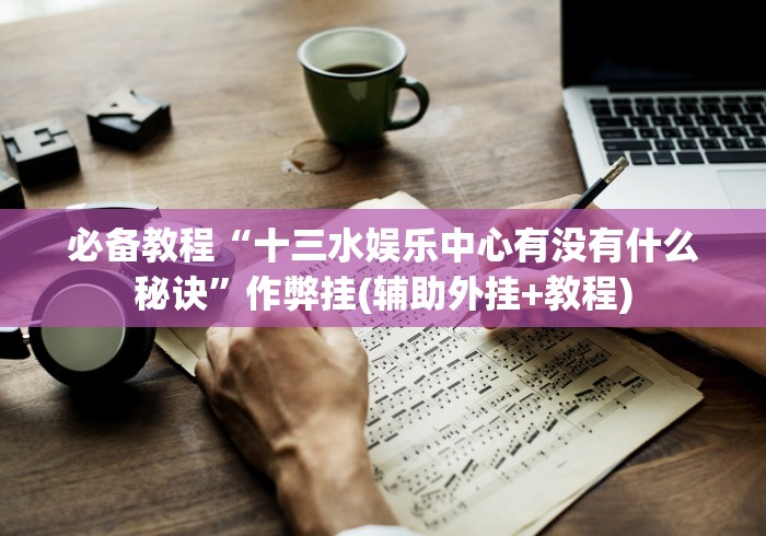 必备教程“十三水娱乐中心有没有什么秘诀”作弊挂(辅助外挂+教程)
