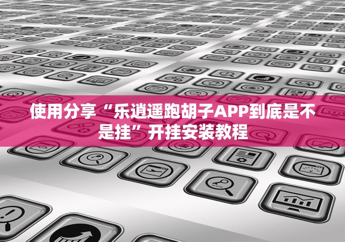 使用分享“乐逍遥跑胡子APP到底是不是挂”开挂安装教程 使用分享“乐逍遥跑胡子APP到底是不是挂”开挂安装教程