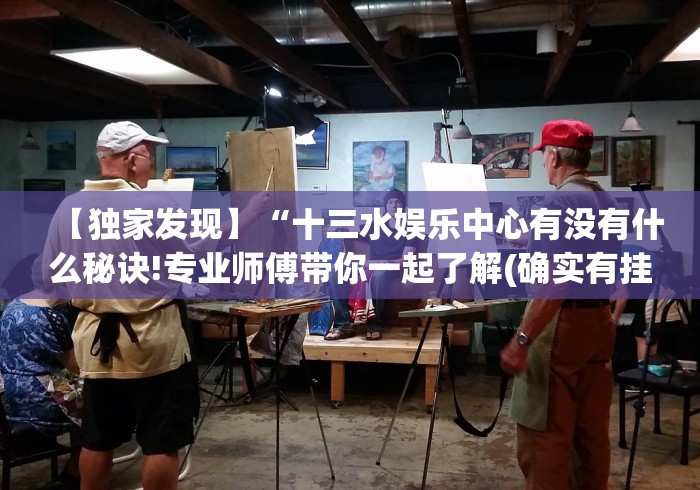【独家发现】“十三水娱乐中心有没有什么秘诀!专业师傅带你一起了解(确实有挂)