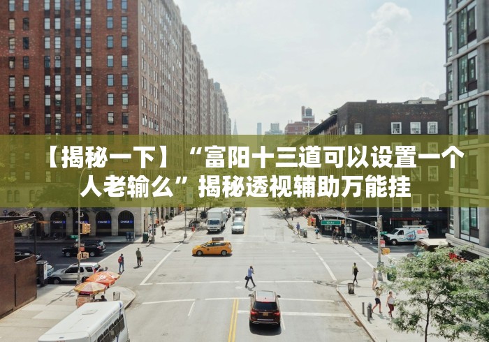 【揭秘一下】“富阳十三道可以设置一个人老输么”揭秘透视辅助万能挂