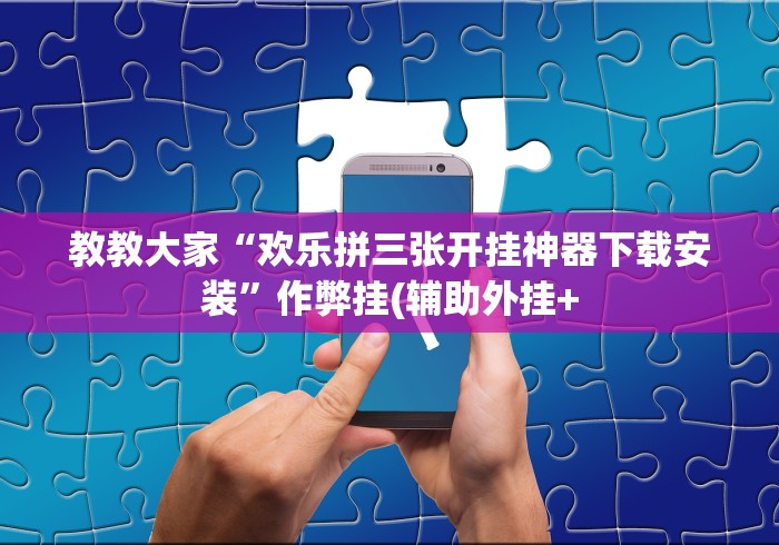 教教大家“欢乐拼三张开挂神器下载安装”作弊挂(辅助外挂+