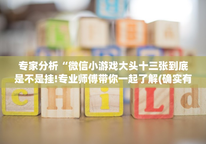 专家分析“微信小游戏大头十三张到底是不是挂!专业师傅带你一起了解(确实有挂) 专家分析“微信小游戏大头十三张到底是不是挂!专业师傅带你一起了解(确实有挂)