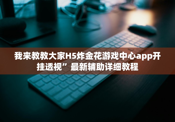 我来教教大家H5炸金花游戏中心app开挂透视”最新辅助详细教程 我来教教大家H5炸金花游戏中心app开挂透视”最新辅助详细教程