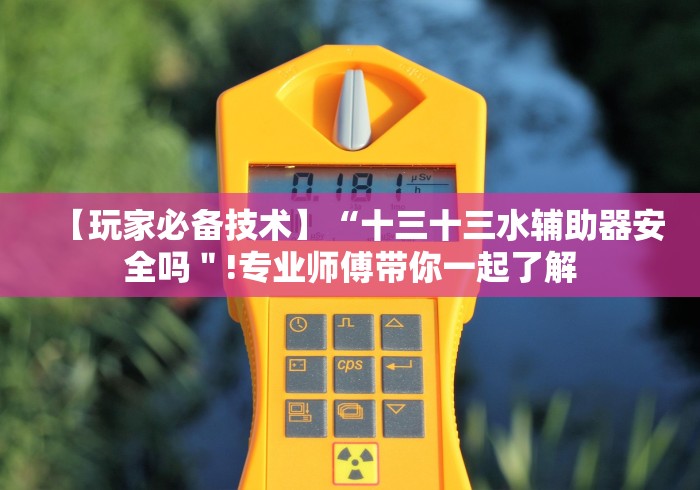 【玩家必备技术】“十三十三水辅助器安全吗"!专业师傅带你一起了解 【玩家必备技术】“十三十三水辅助器安全吗"!专业师傅带你一起了解