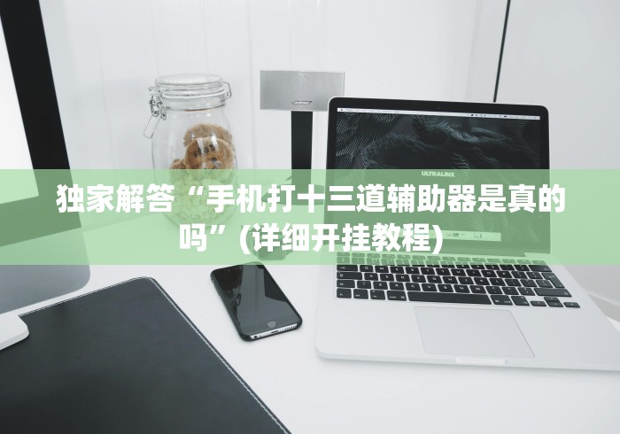 独家解答“手机打十三道辅助器是真的吗”(详细开挂教程) 独家解答“手机打十三道辅助器是真的吗”(详细开挂教程)