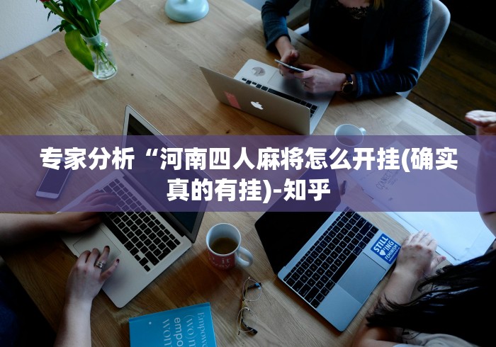 专家分析“河南四人麻将怎么开挂(确实真的有挂)-知乎 专家分析“河南四人麻将怎么开挂(确实真的有挂)-知乎