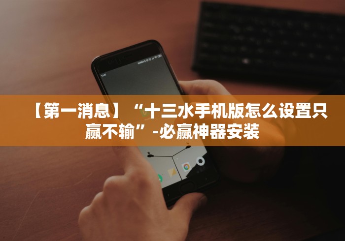 【第一消息】“十三水手机版怎么设置只赢不输”-必赢神器安装 【第一消息】“十三水手机版怎么设置只赢不输”-必赢神器安装