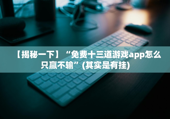【揭秘一下】“免费十三道游戏app怎么只赢不输”(其实是有挂)
