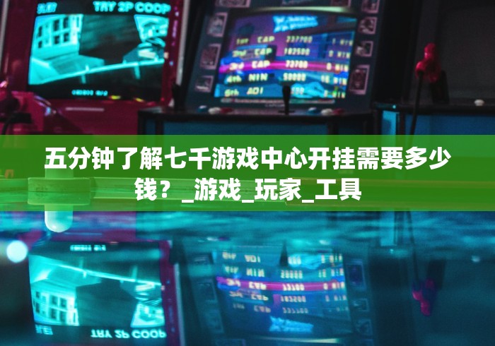 五分钟了解七千游戏中心开挂需要多少钱?_游戏_玩家_工具 五分钟了解七千游戏中心开挂需要多少钱?_游戏_玩家_工具