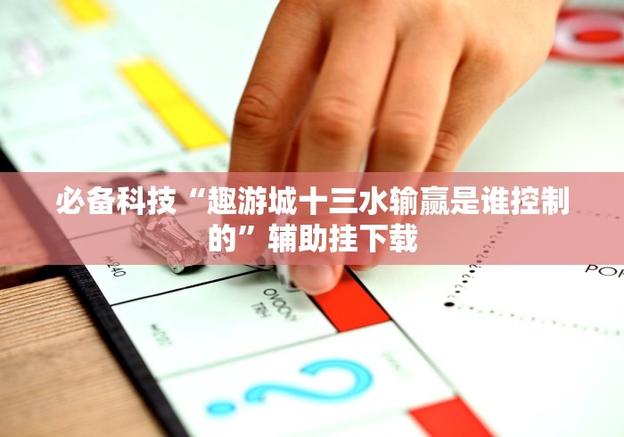 必备科技“趣游城十三水输赢是谁控制的”辅助挂下载
