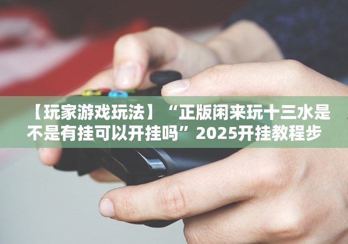 【玩家游戏玩法】“正版闲来玩十三水是不是有挂可以开挂吗”2025开挂教程步骤 【玩家游戏玩法】“正版闲来玩十三水是不是有挂可以开挂吗”2025开挂教程步骤