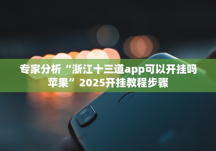 专家分析“浙江十三道app可以开挂吗苹果”2025开挂教程步骤 专家分析“浙江十三道app可以开挂吗苹果”2025开挂教程步骤
