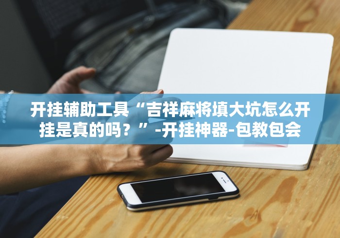 开挂辅助工具“吉祥麻将填大坑怎么开挂是真的吗?”-开挂神器-包教包会 开挂辅助工具“吉祥麻将填大坑怎么开挂是真的吗?”-开挂神器-包教包会