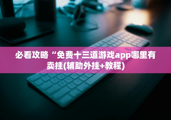 必看攻略“免费十三道游戏app哪里有卖挂(辅助外挂+教程)