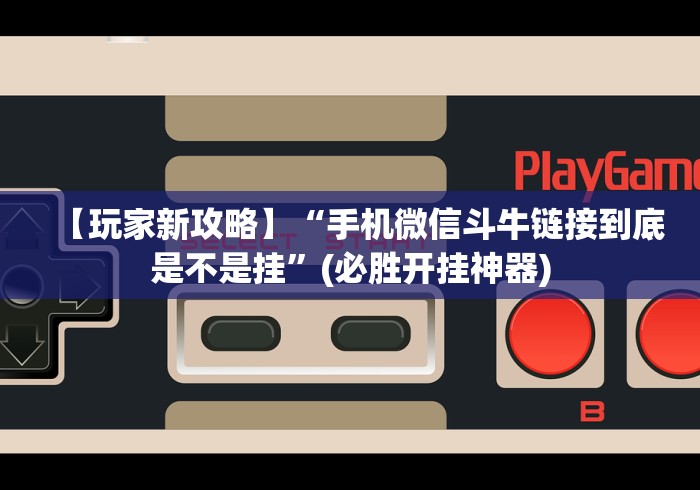 【玩家新攻略】“手机微信斗牛链接到底是不是挂”(必胜开挂神器)