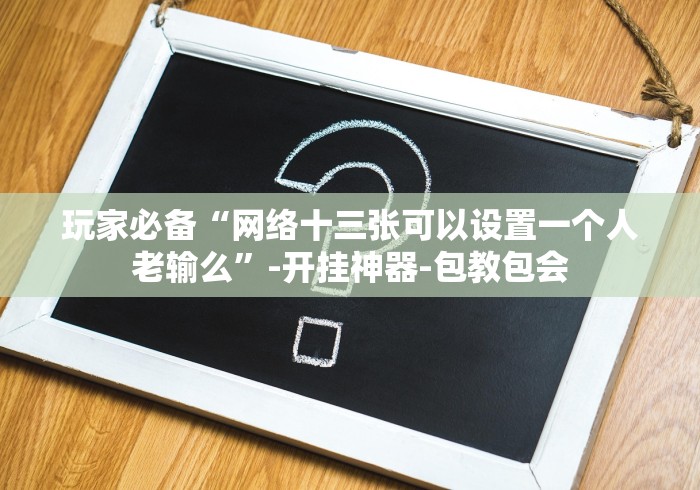 玩家必备“网络十三张可以设置一个人老输么”-开挂神器-包教包会