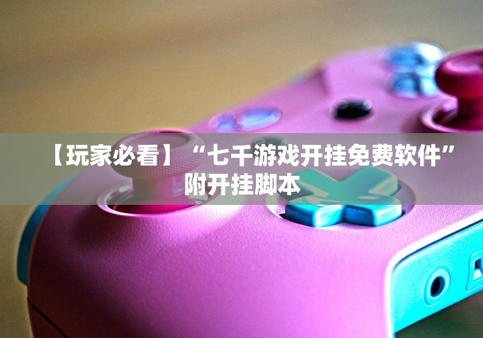 【玩家必看】“七千游戏开挂免费软件”附开挂脚本