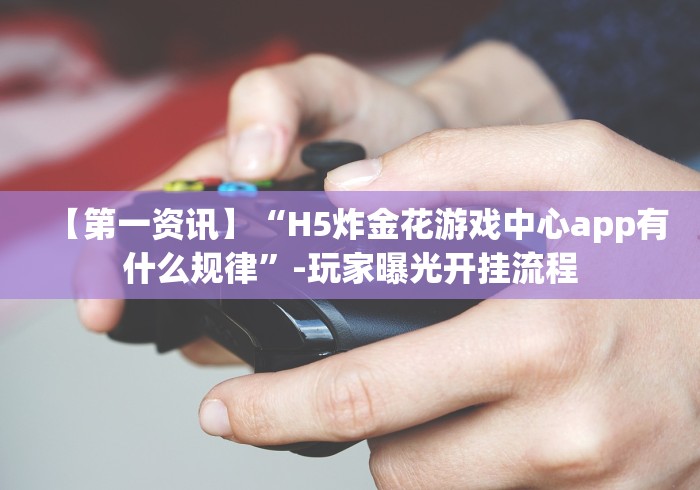 【第一资讯】“H5炸金花游戏中心app有什么规律”-玩家曝光开挂流程